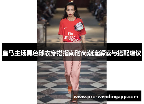 皇马主场黑色球衣穿搭指南时尚潮流解读与搭配建议