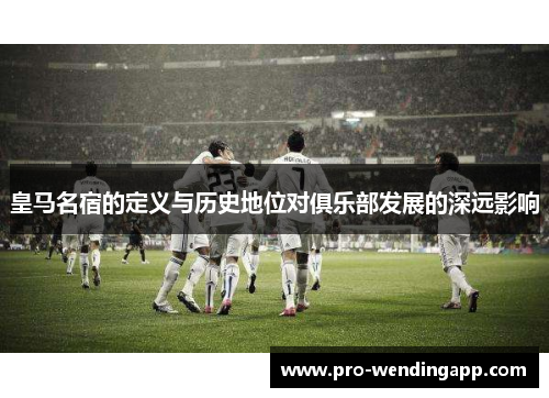 皇马名宿的定义与历史地位对俱乐部发展的深远影响