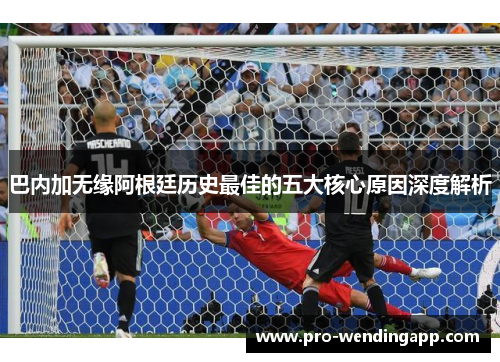 巴内加无缘阿根廷历史最佳的五大核心原因深度解析