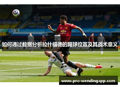 如何通过数据分析拉什福德的踢球位置及其战术意义