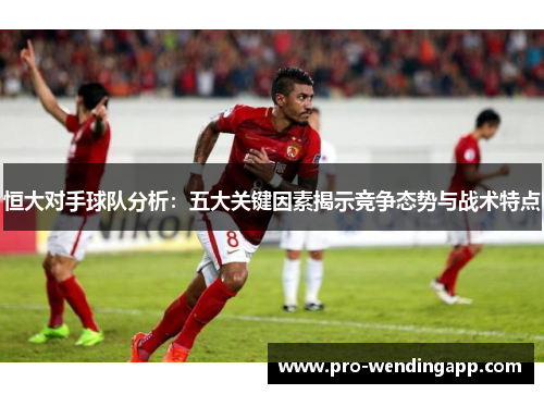 恒大对手球队分析：五大关键因素揭示竞争态势与战术特点