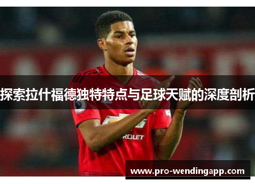 探索拉什福德独特特点与足球天赋的深度剖析