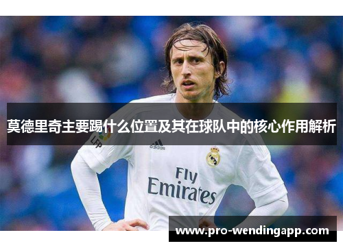 莫德里奇主要踢什么位置及其在球队中的核心作用解析