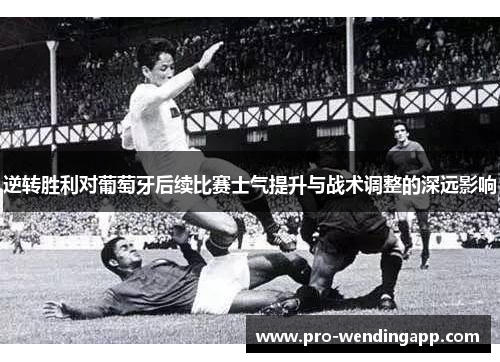 逆转胜利对葡萄牙后续比赛士气提升与战术调整的深远影响