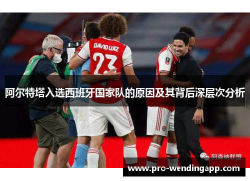 阿尔特塔入选西班牙国家队的原因及其背后深层次分析