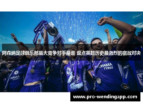 阿森纳足球俱乐部最大竞争对手是谁 盘点英超历史最激烈的宿敌对决