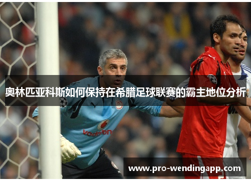 奥林匹亚科斯如何保持在希腊足球联赛的霸主地位分析 奥林匹亚科斯如何保持在希腊足球联赛的霸主地位分析