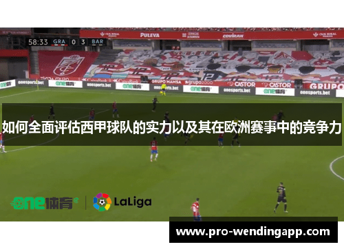 如何全面评估西甲球队的实力以及其在欧洲赛事中的竞争力