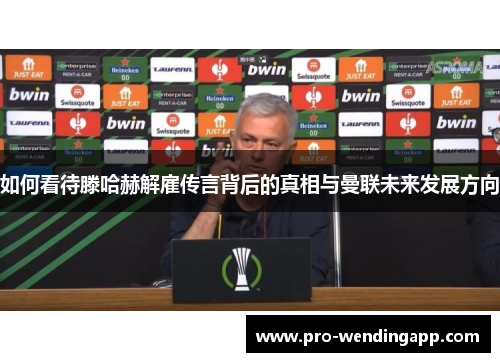 如何看待滕哈赫解雇传言背后的真相与曼联未来发展方向