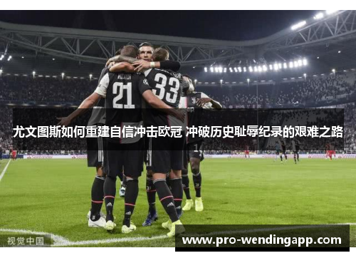 尤文图斯如何重建自信冲击欧冠 冲破历史耻辱纪录的艰难之路