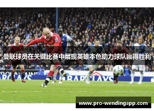 曼联球员在关键比赛中展现英雄本色助力球队赢得胜利