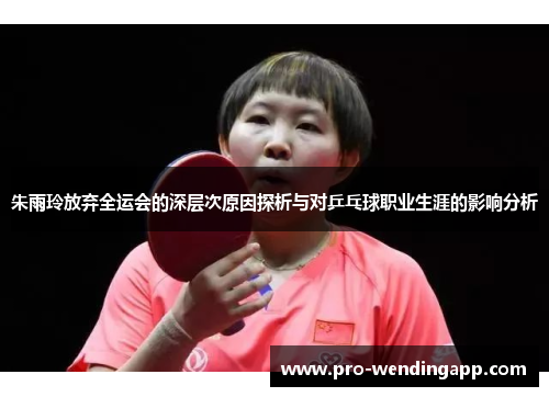 朱雨玲放弃全运会的深层次原因探析与对乒乓球职业生涯的影响分析
