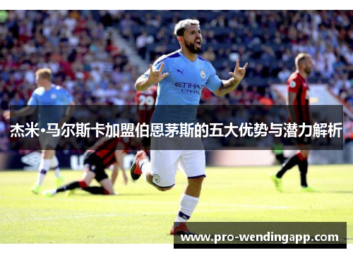 杰米·马尔斯卡加盟伯恩茅斯的五大优势与潜力解析