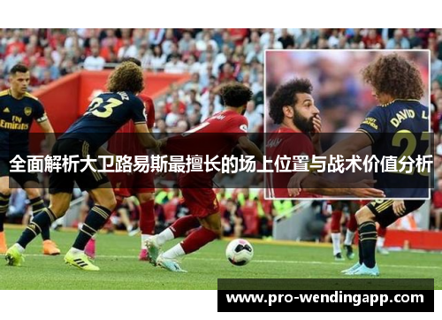 全面解析大卫路易斯最擅长的场上位置与战术价值分析 全面解析大卫路易斯最擅长的场上位置与战术价值分析
