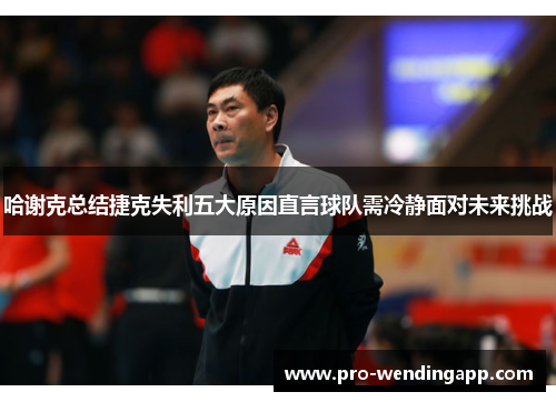 哈谢克总结捷克失利五大原因直言球队需冷静面对未来挑战 哈谢克总结捷克失利五大原因直言球队需冷静面对未来挑战