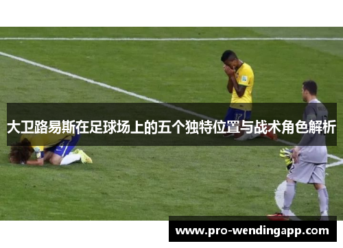 大卫路易斯在足球场上的五个独特位置与战术角色解析 大卫路易斯在足球场上的五个独特位置与战术角色解析