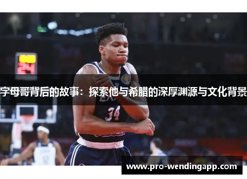 字母哥背后的故事:探索他与希腊的深厚渊源与文化背景 字母哥背后的故事:探索他与希腊的深厚渊源与文化背景