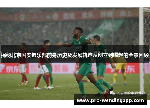 揭秘北京国安俱乐部前身历史及发展轨迹从创立到崛起的全景回顾