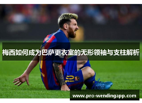 梅西如何成为巴萨更衣室的无形领袖与支柱解析 梅西如何成为巴萨更衣室的无形领袖与支柱解析
