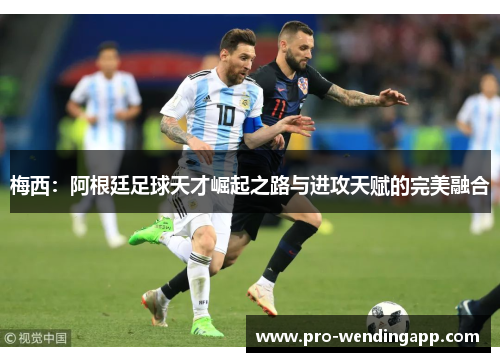 梅西:阿根廷足球天才崛起之路与进攻天赋的完美融合 梅西:阿根廷足球天才崛起之路与进攻天赋的完美融合