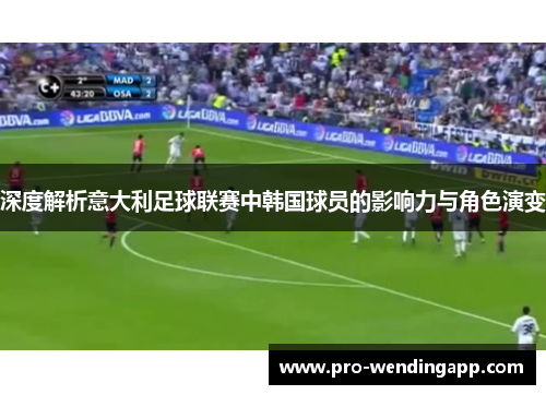 深度解析意大利足球联赛中韩国球员的影响力与角色演变 深度解析意大利足球联赛中韩国球员的影响力与角色演变