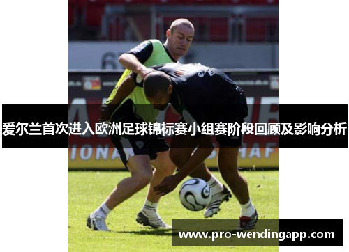 爱尔兰首次进入欧洲足球锦标赛小组赛阶段回顾及影响分析 爱尔兰首次进入欧洲足球锦标赛小组赛阶段回顾及影响分析