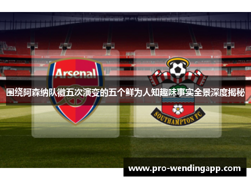 围绕阿森纳队徽五次演变的五个鲜为人知趣味事实全景深度揭秘 围绕阿森纳队徽五次演变的五个鲜为人知趣味事实全景深度揭秘