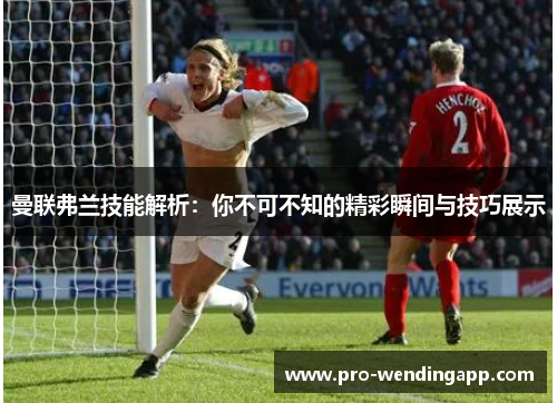 曼联弗兰技能解析:你不可不知的精彩瞬间与技巧展示 曼联弗兰技能解析:你不可不知的精彩瞬间与技巧展示