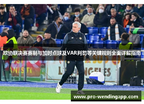 欧协联决赛赛制与加时点球及VAR判罚等关键规则全面详解指南 欧协联决赛赛制与加时点球及VAR判罚等关键规则全面详解指南