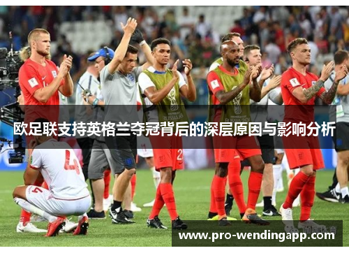 欧足联支持英格兰夺冠背后的深层原因与影响分析 欧足联支持英格兰夺冠背后的深层原因与影响分析