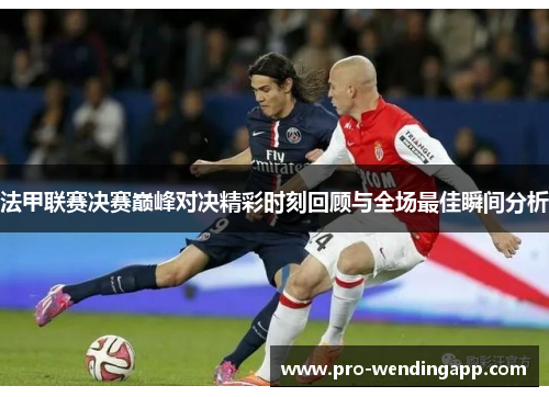 法甲联赛决赛巅峰对决精彩时刻回顾与全场最佳瞬间分析 法甲联赛决赛巅峰对决精彩时刻回顾与全场最佳瞬间分析