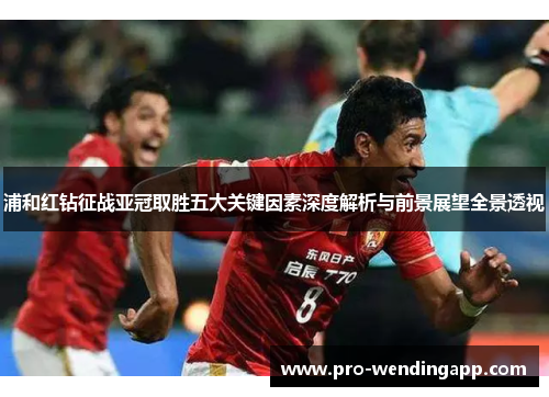 浦和红钻征战亚冠取胜五大关键因素深度解析与前景展望全景透视 浦和红钻征战亚冠取胜五大关键因素深度解析与前景展望全景透视