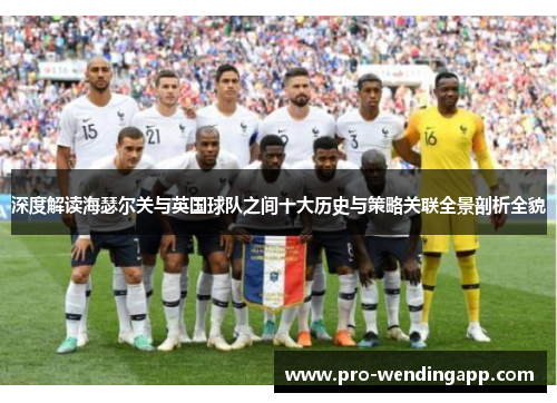 深度解读海瑟尔关与英国球队之间十大历史与策略关联全景剖析全貌 深度解读海瑟尔关与英国球队之间十大历史与策略关联全景剖析全貌