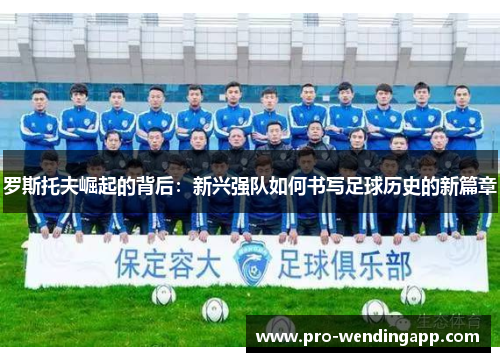 罗斯托夫崛起的背后:新兴强队如何书写足球历史的新篇章 罗斯托夫崛起的背后:新兴强队如何书写足球历史的新篇章