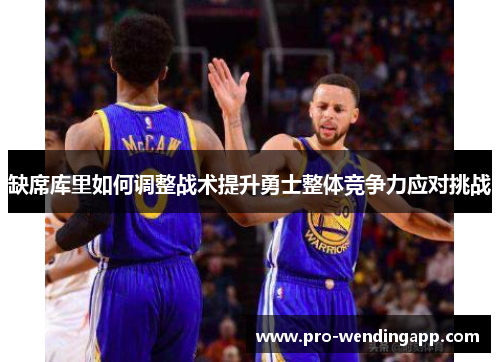 缺席库里如何调整战术提升勇士整体竞争力应对挑战 缺席库里如何调整战术提升勇士整体竞争力应对挑战