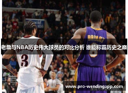 老詹与NBA历史伟大球员的对比分析 谁能称霸历史之巅 老詹与NBA历史伟大球员的对比分析 谁能称霸历史之巅
