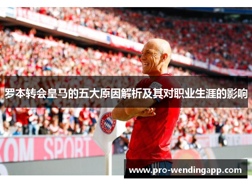 罗本转会皇马的五大原因解析及其对职业生涯的影响 罗本转会皇马的五大原因解析及其对职业生涯的影响