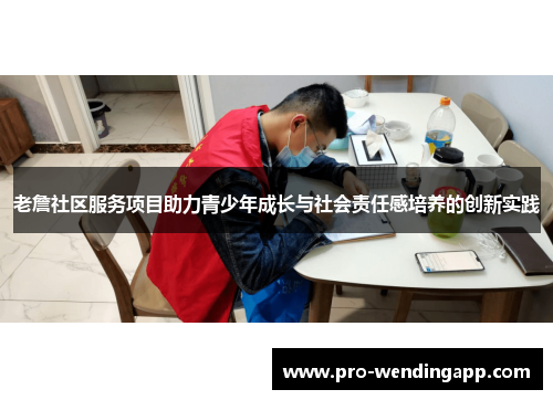 老詹社区服务项目助力青少年成长与社会责任感培养的创新实践 老詹社区服务项目助力青少年成长与社会责任感培养的创新实践