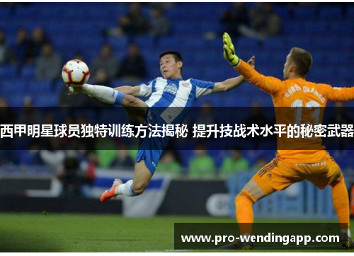 西甲明星球员独特训练方法揭秘 提升技战术水平的秘密武器