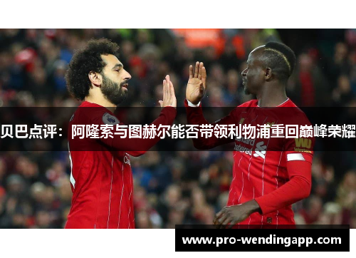 贝巴点评:阿隆索与图赫尔能否带领利物浦重回巅峰荣耀 贝巴点评:阿隆索与图赫尔能否带领利物浦重回巅峰荣耀