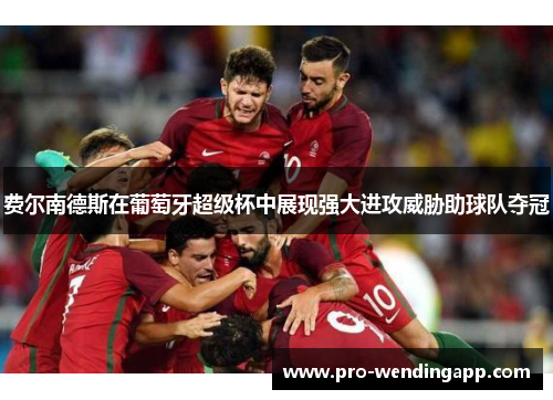 费尔南德斯在葡萄牙超级杯中展现强大进攻威胁助球队夺冠 费尔南德斯在葡萄牙超级杯中展现强大进攻威胁助球队夺冠
