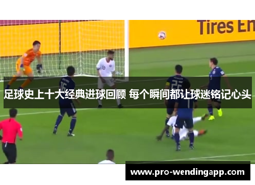 足球史上十大经典进球回顾 每个瞬间都让球迷铭记心头 足球史上十大经典进球回顾 每个瞬间都让球迷铭记心头
