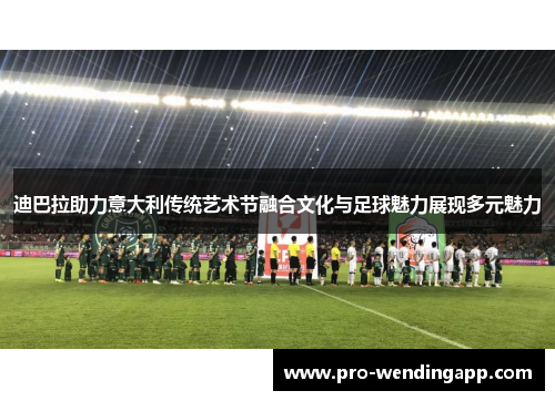 迪巴拉助力意大利传统艺术节融合文化与足球魅力展现多元魅力