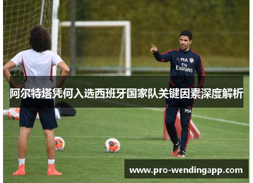 阿尔特塔凭何入选西班牙国家队关键因素深度解析