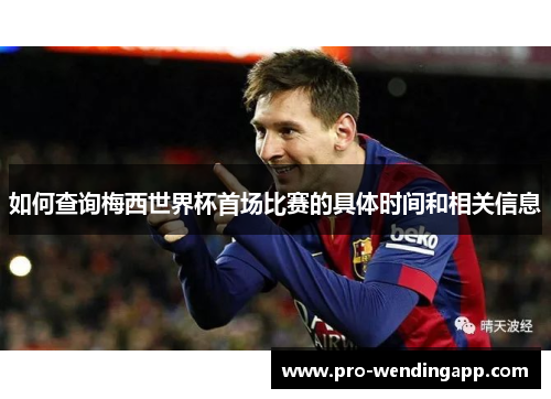 如何查询梅西世界杯首场比赛的具体时间和相关信息 如何查询梅西世界杯首场比赛的具体时间和相关信息