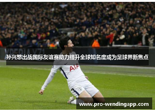 孙兴慜出战国际友谊赛助力提升全球知名度成为足球界新焦点