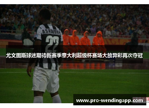 尤文图斯球迷期待新赛季意大利超级杯赛场大放异彩再次夺冠