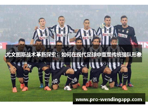 尤文图斯战术革新探索:如何在现代足球中重塑传统强队形象 尤文图斯战术革新探索:如何在现代足球中重塑传统强队形象