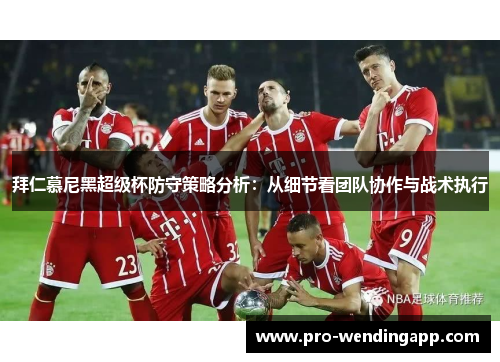 拜仁慕尼黑超级杯防守策略分析:从细节看团队协作与战术执行 拜仁慕尼黑超级杯防守策略分析:从细节看团队协作与战术执行