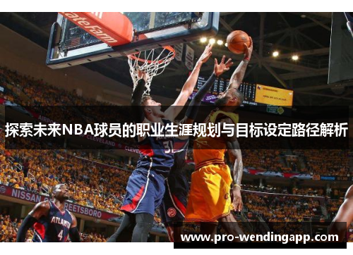 探索未来NBA球员的职业生涯规划与目标设定路径解析